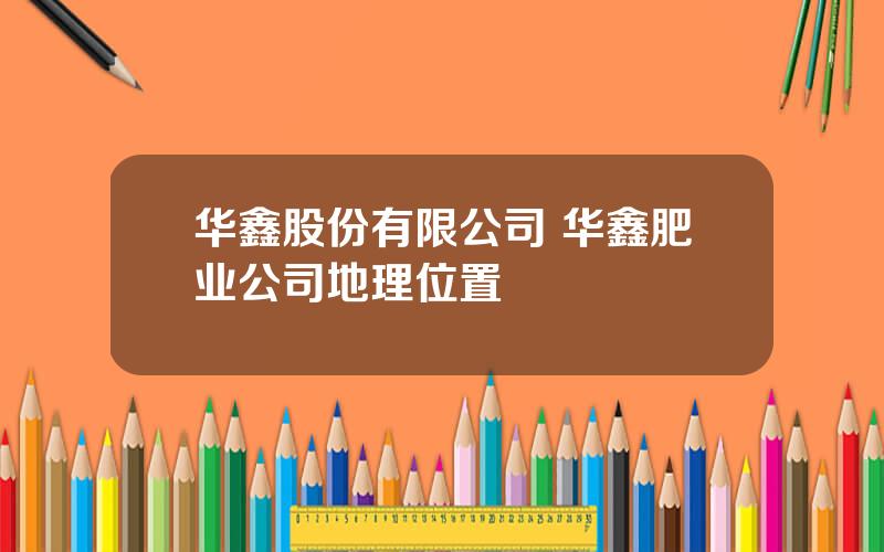 华鑫股份有限公司 华鑫肥业公司地理位置